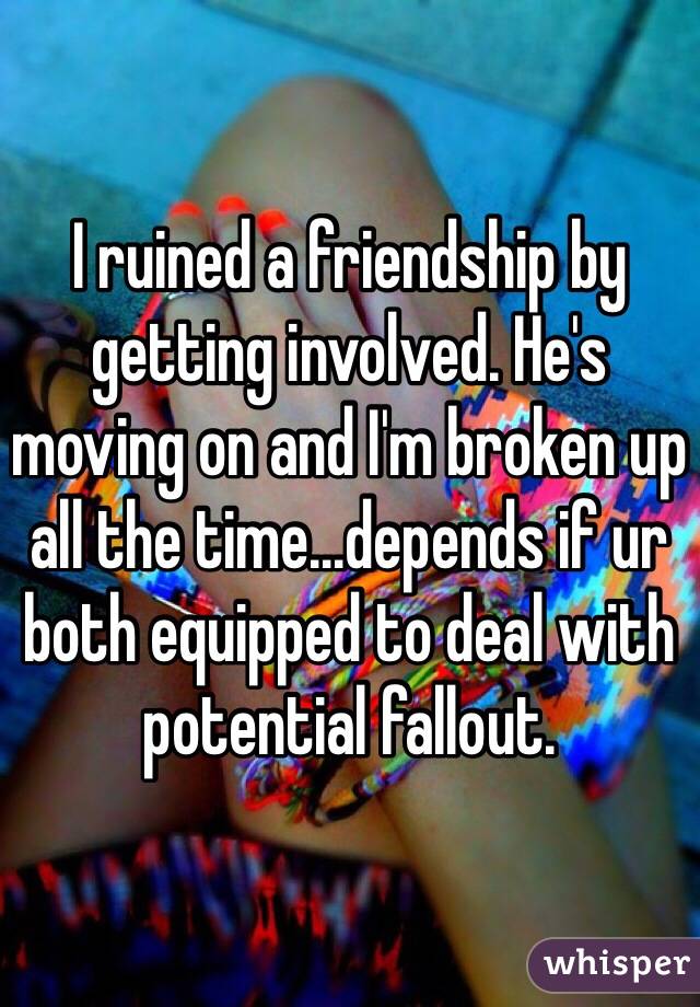 I ruined a friendship by getting involved. He's moving on and I'm broken up all the time...depends if ur both equipped to deal with potential fallout.