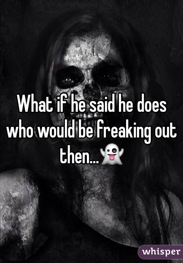 What if he said he does who would be freaking out then...👻