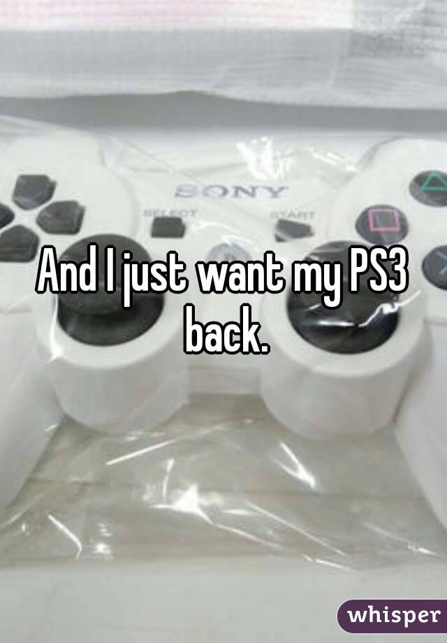 And I just want my PS3 back.