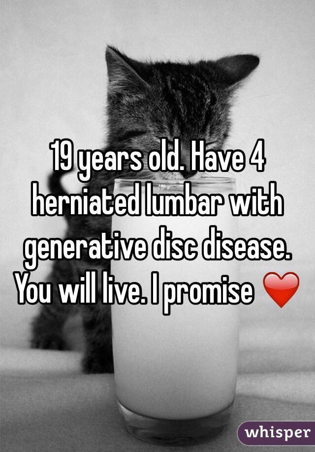 19 years old. Have 4 herniated lumbar with generative disc disease. You will live. I promise ❤️