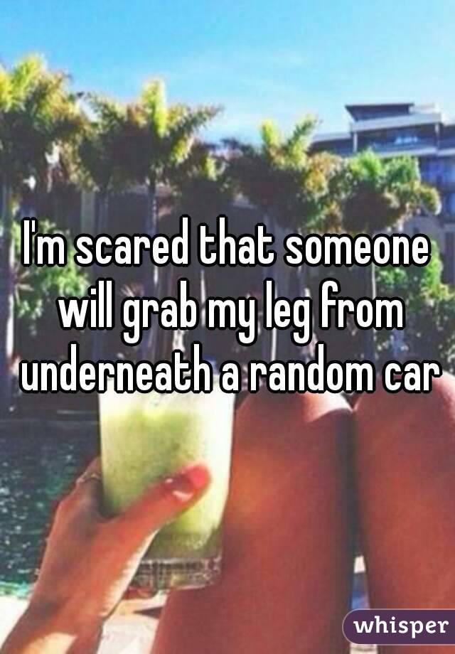 I'm scared that someone will grab my leg from underneath a random car