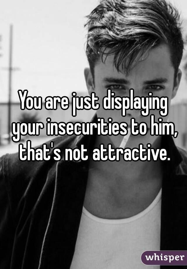 You are just displaying your insecurities to him, that's not attractive.