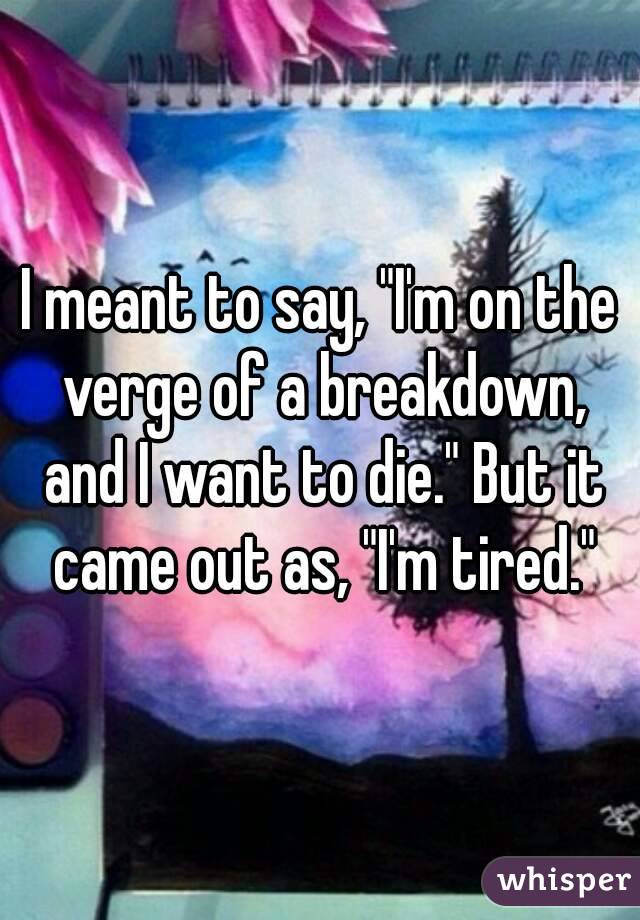 I meant to say, "I'm on the verge of a breakdown, and I want to die." But it came out as, "I'm tired."