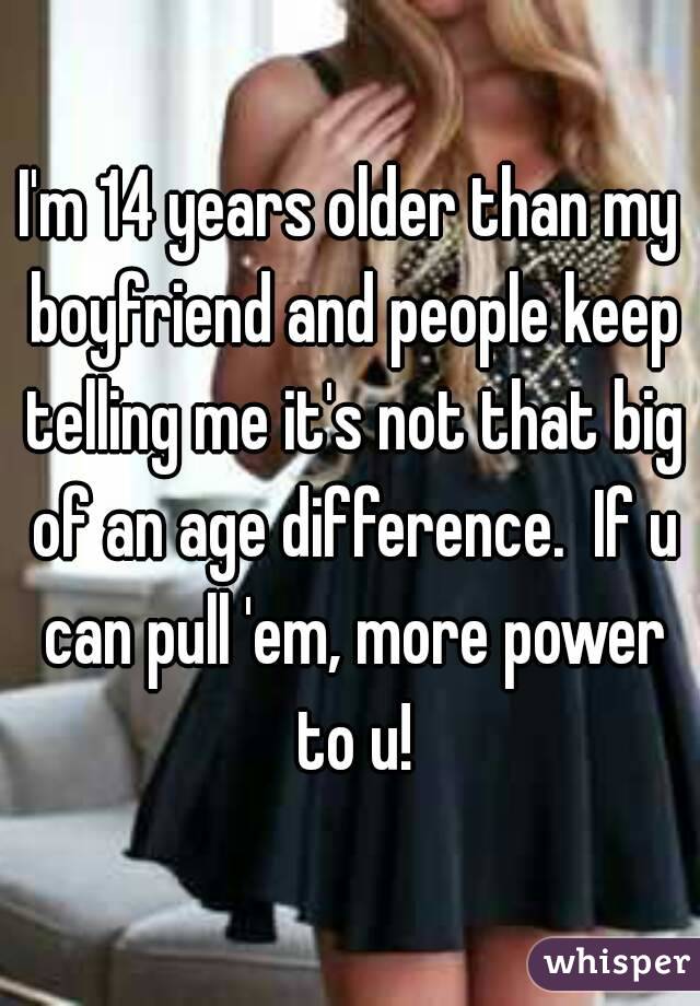 I'm 14 years older than my boyfriend and people keep telling me it's not that big of an age difference.  If u can pull 'em, more power to u!