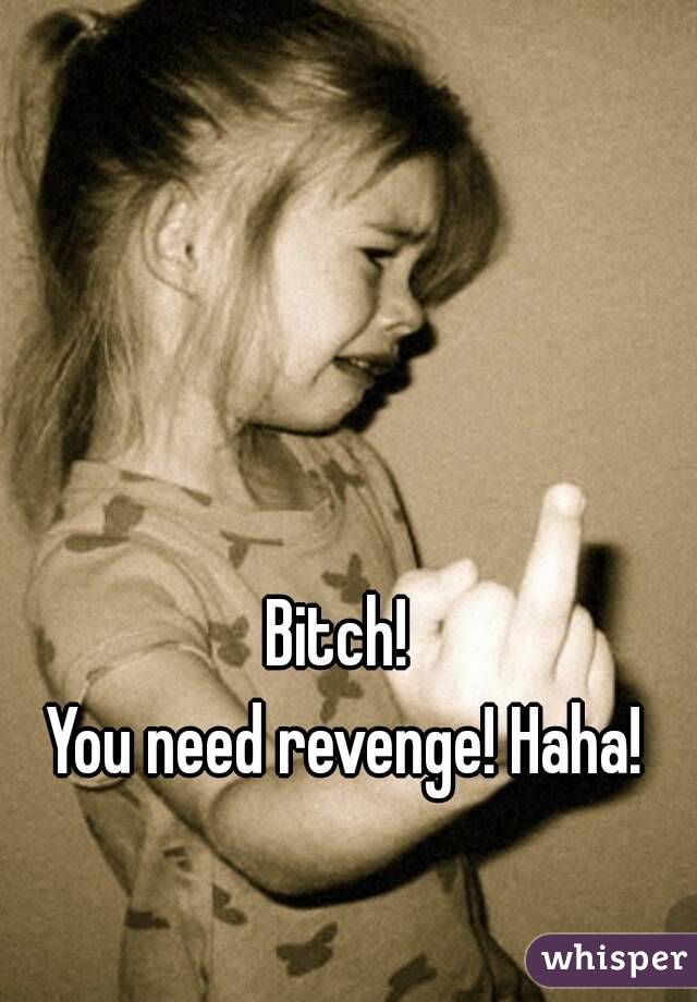Bitch! 
You need revenge! Haha!