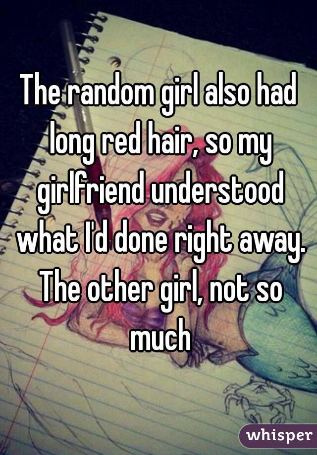 The random girl also had long red hair, so my girlfriend understood what I'd done right away. The other girl, not so much