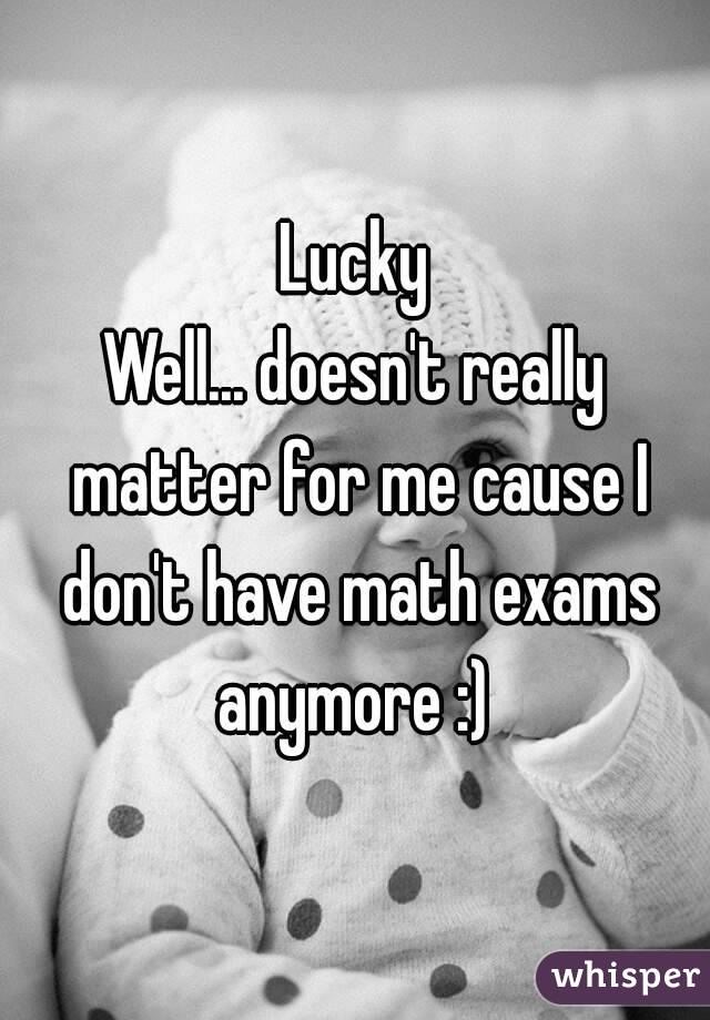 Lucky
Well... doesn't really matter for me cause I don't have math exams anymore :) 