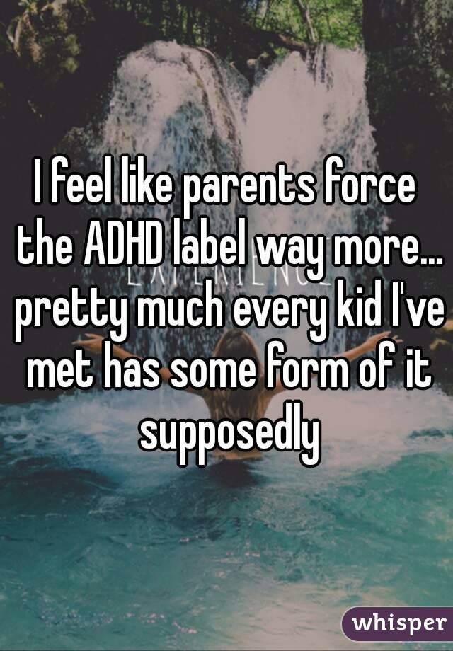 I feel like parents force the ADHD label way more... pretty much every kid I've met has some form of it supposedly