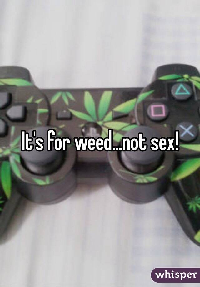 It's for weed...not sex! 