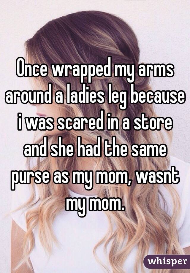 Once wrapped my arms around a ladies leg because i was scared in a store and she had the same purse as my mom, wasnt my mom. 