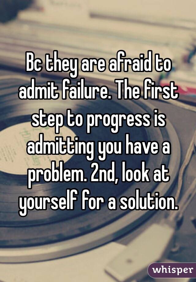 Bc they are afraid to admit failure. The first step to progress is admitting you have a problem. 2nd, look at yourself for a solution.