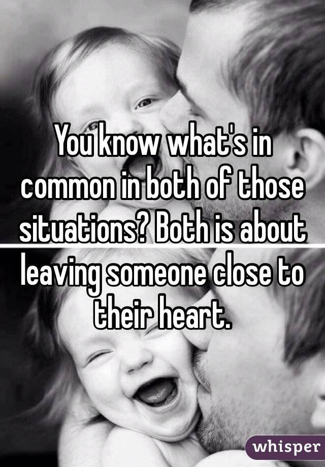 You know what's in common in both of those situations? Both is about leaving someone close to their heart. 