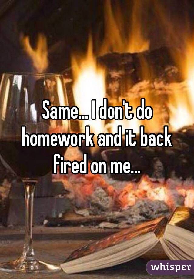 Same... I don't do homework and it back fired on me...