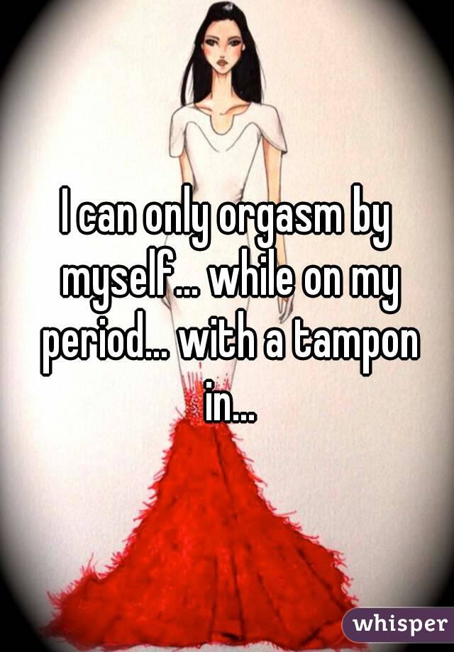 I can only orgasm by myself... while on my period... with a tampon in...