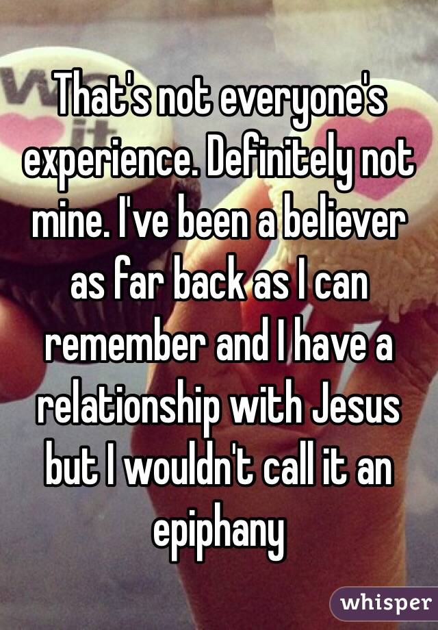 That's not everyone's experience. Definitely not mine. I've been a believer as far back as I can remember and I have a relationship with Jesus but I wouldn't call it an epiphany 