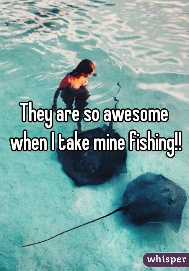 They are so awesome when I take mine fishing!!