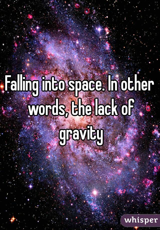 Falling into space. In other words, the lack of gravity