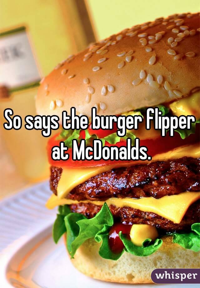 So says the burger flipper at McDonalds.