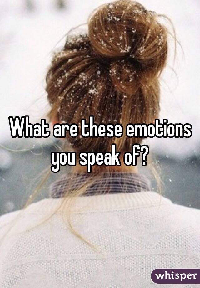 What are these emotions you speak of?