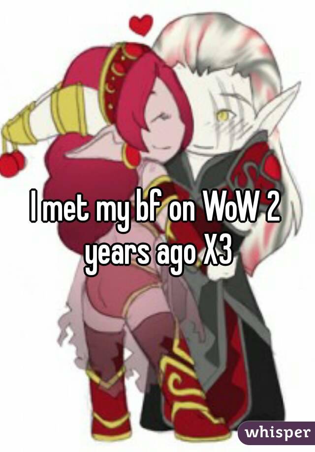 I met my bf on WoW 2 years ago X3
