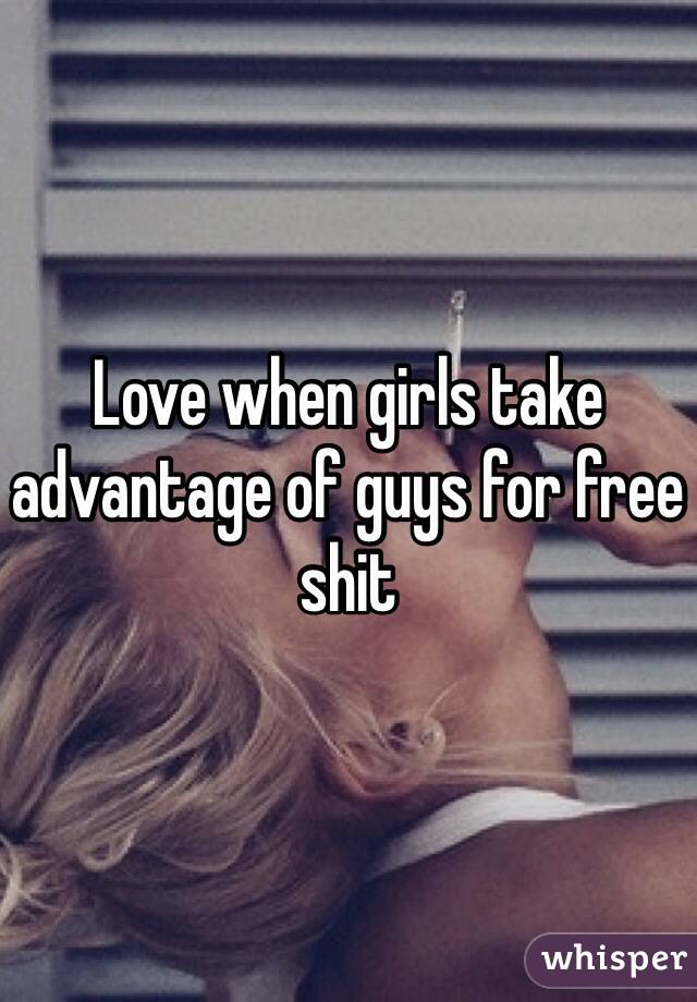 Love when girls take advantage of guys for free shit