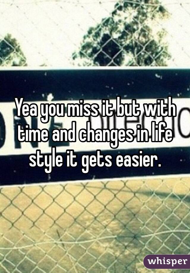 Yea you miss it but with time and changes in life style it gets easier. 