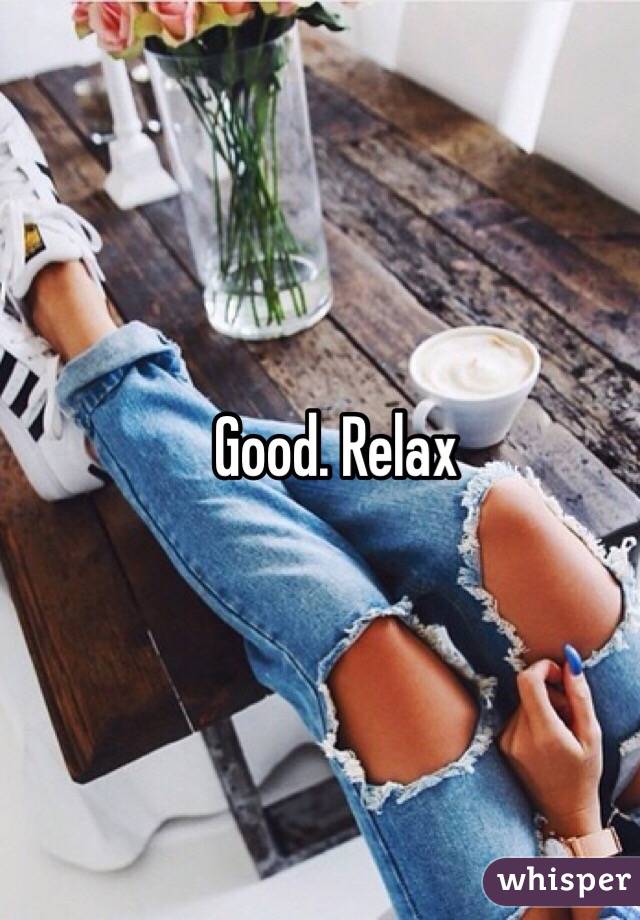 Good. Relax
