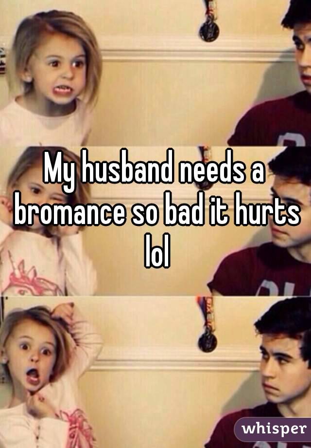 My husband needs a bromance so bad it hurts lol