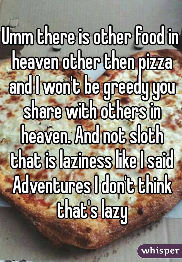 Umm there is other food in heaven other then pizza and I won't be greedy you share with others in heaven. And not sloth that is laziness like I said Adventures I don't think that's lazy