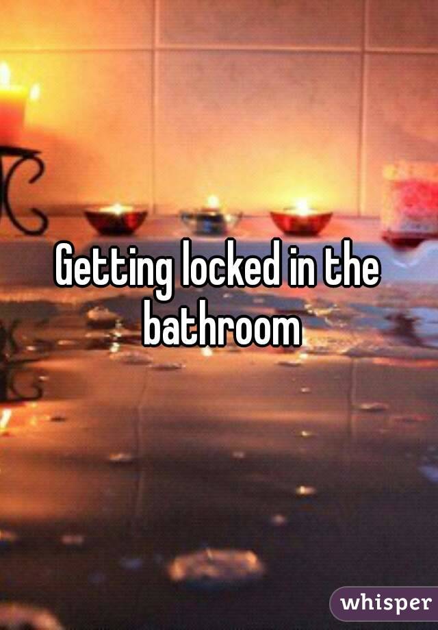 Getting locked in the bathroom