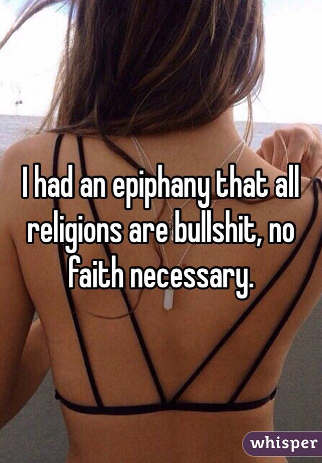 I had an epiphany that all religions are bullshit, no faith necessary.