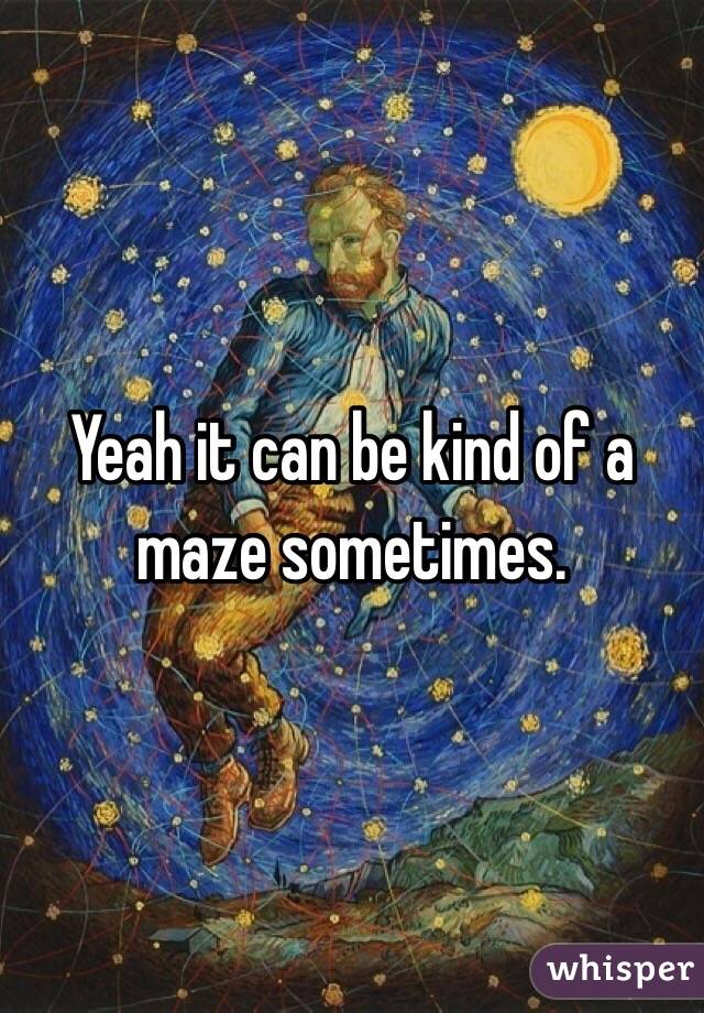Yeah it can be kind of a maze sometimes. 