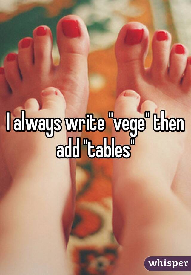 I always write "vege" then add "tables"