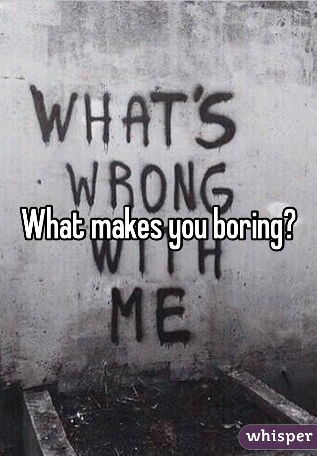What makes you boring?