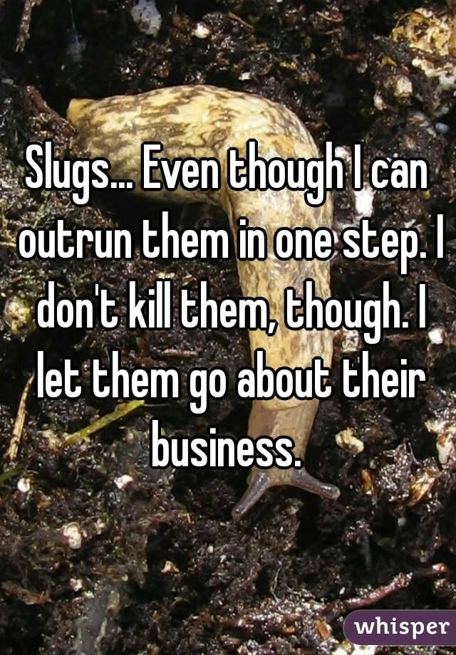 Slugs... Even though I can outrun them in one step. I don't kill them, though. I let them go about their business. 