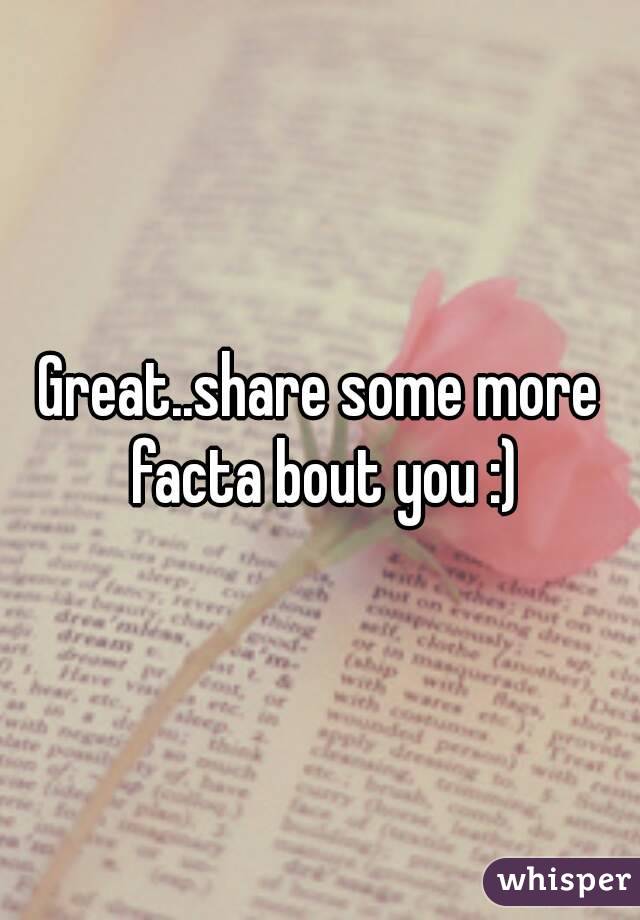 Great..share some more facta bout you :)