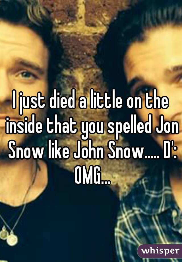 I just died a little on the inside that you spelled Jon Snow like John Snow..... D': OMG...