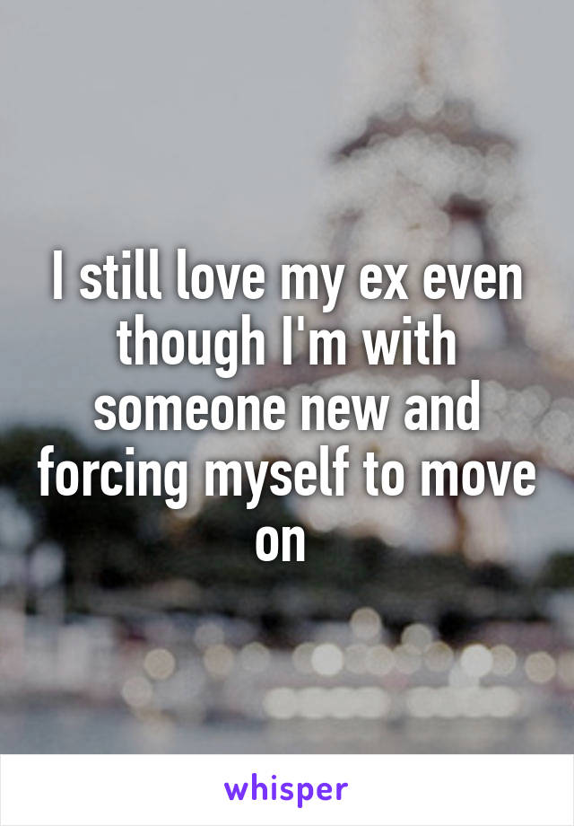 I still love my ex even though I'm with someone new and forcing myself to move on 