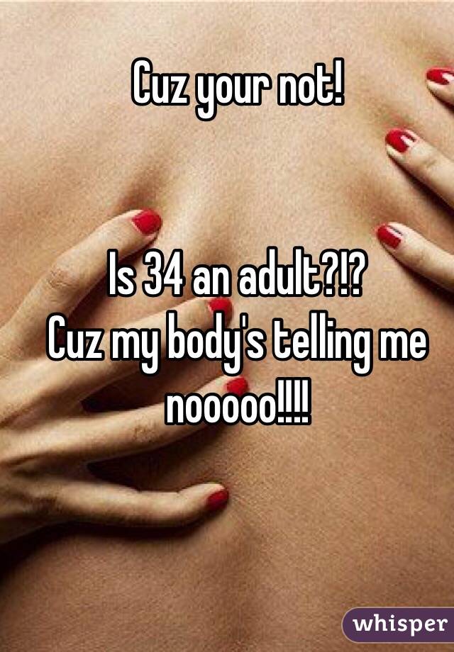 Cuz your not!


Is 34 an adult?!?
Cuz my body's telling me nooooo!!!!
