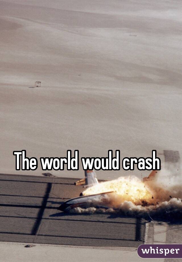 The world would crash 