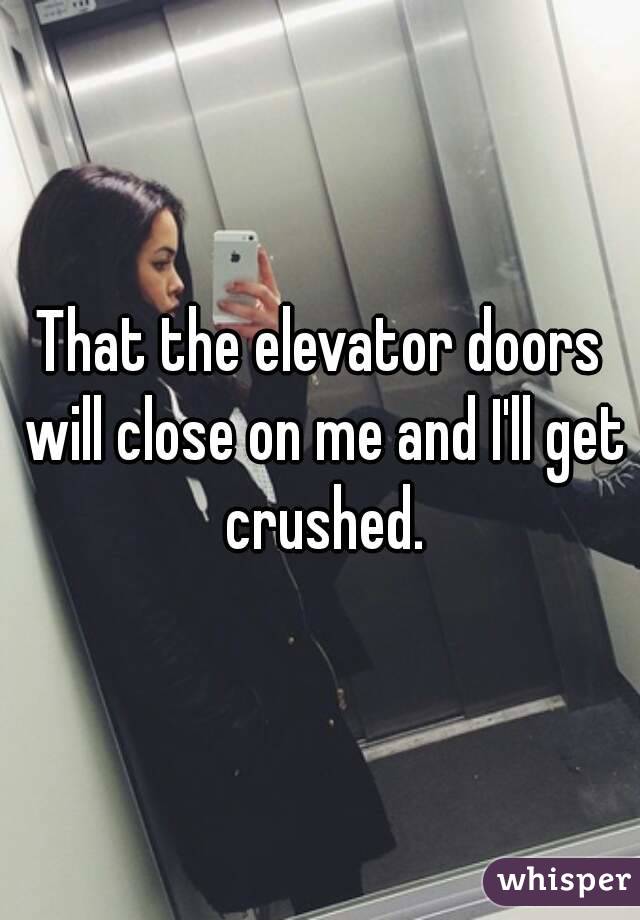 That the elevator doors will close on me and I'll get crushed.
