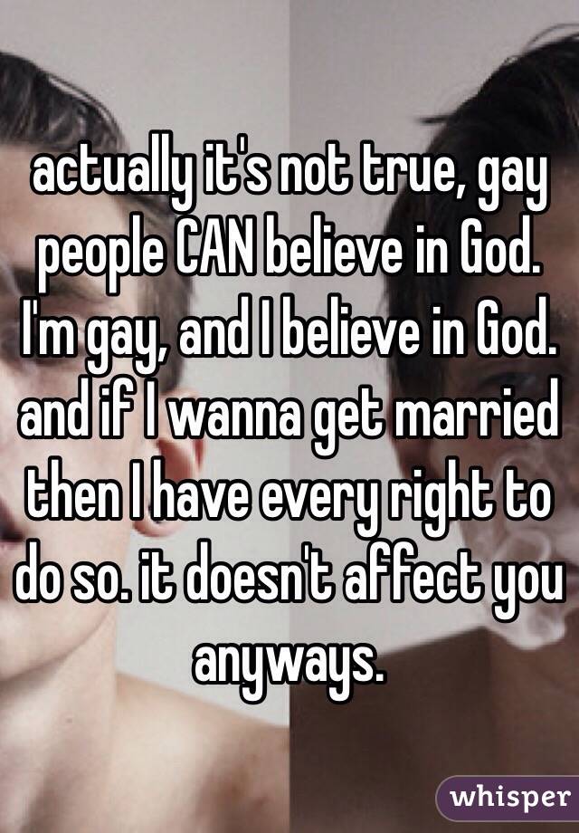 actually it's not true, gay people CAN believe in God. I'm gay, and I believe in God. and if I wanna get married then I have every right to do so. it doesn't affect you anyways.