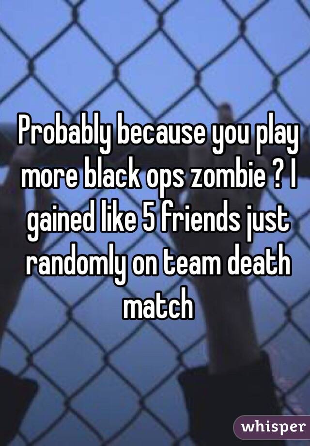 Probably because you play more black ops zombie ? I gained like 5 friends just randomly on team death match 