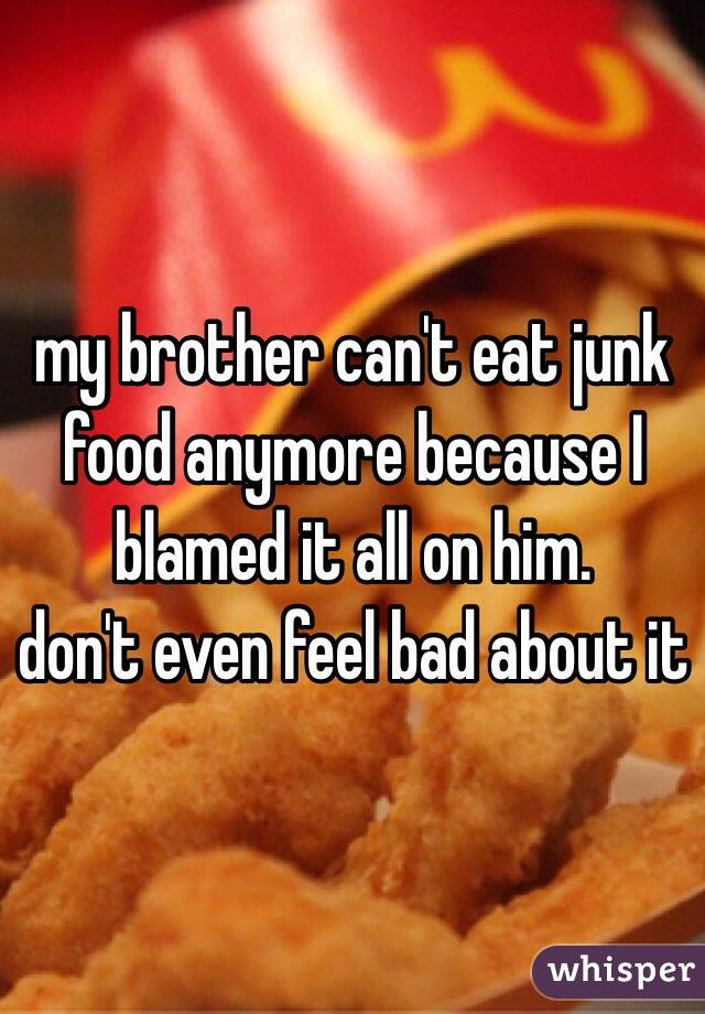my brother can't eat junk food anymore because I blamed it all on him.
don't even feel bad about it