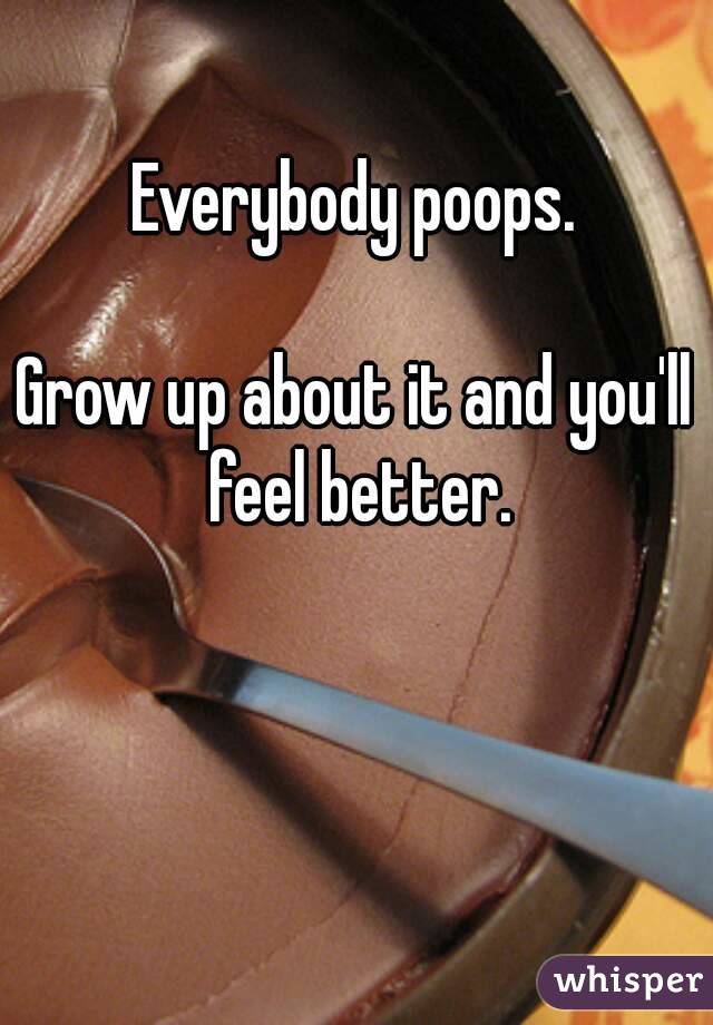 Everybody poops.

Grow up about it and you'll feel better.