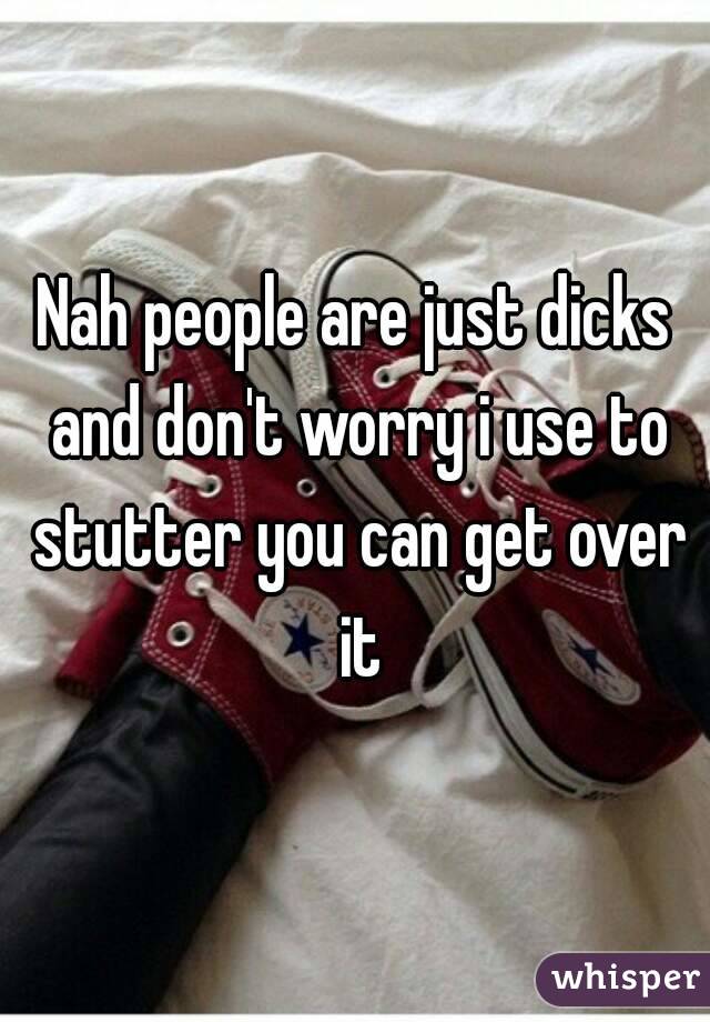 Nah people are just dicks and don't worry i use to stutter you can get over it