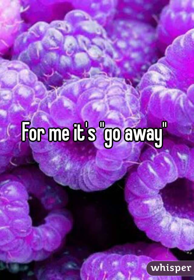 For me it's "go away" 