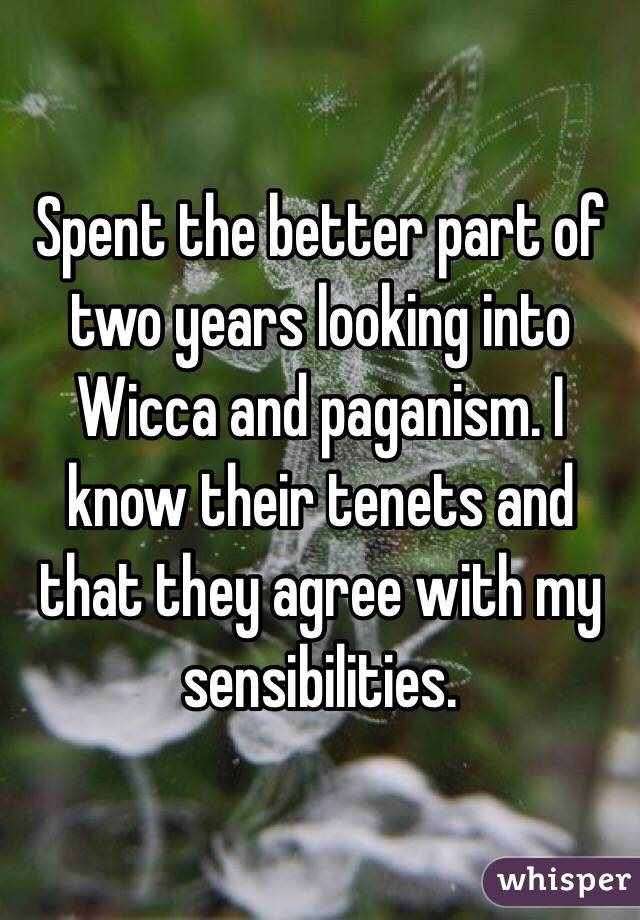 Spent the better part of two years looking into Wicca and paganism. I know their tenets and that they agree with my sensibilities.  