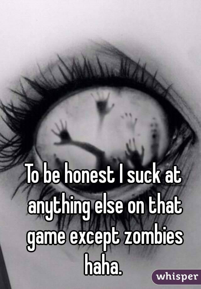 To be honest I suck at anything else on that game except zombies haha. 