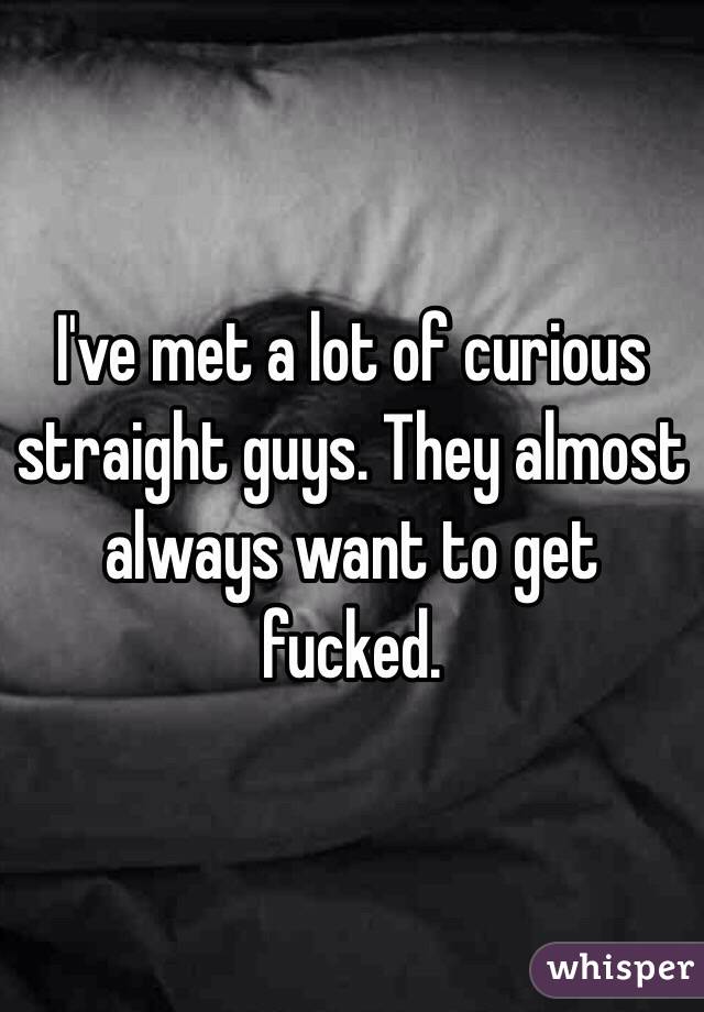 I've met a lot of curious straight guys. They almost always want to get fucked.
